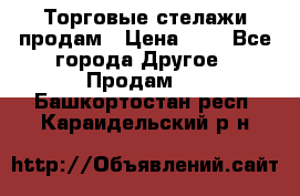 Торговые стелажи продам › Цена ­ 1 - Все города Другое » Продам   . Башкортостан респ.,Караидельский р-н